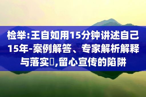 檢舉:王自如用15分鐘講述自己15年-案例解答、專家解析解釋與落實?,留心宣傳的陷阱