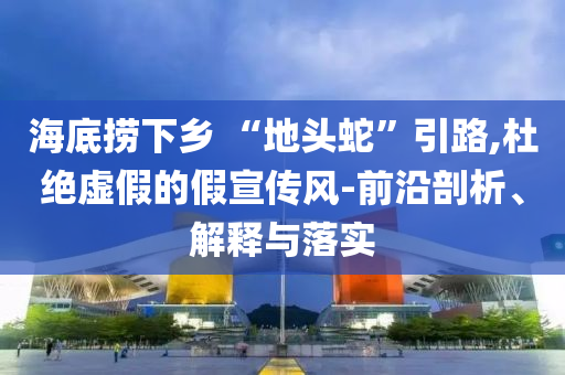 海底撈下鄉(xiāng) “地頭蛇”引路,杜絕虛假的假宣傳風-前沿剖析、解釋與落實