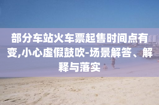 部分車站火車票起售時間點有變,小心虛假鼓吹-場景解答、解釋與落實
