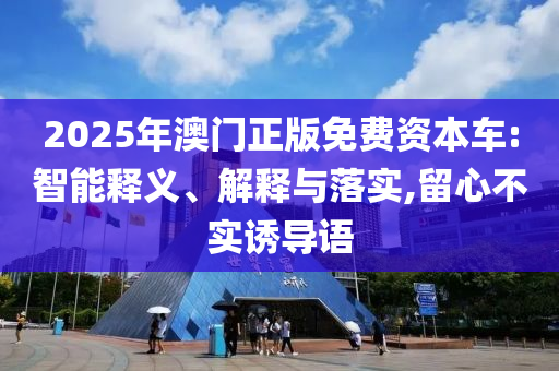 2025年澳門(mén)正版免費(fèi)資本車(chē):智能釋義、解釋與落實(shí),留心不實(shí)誘導(dǎo)語(yǔ)