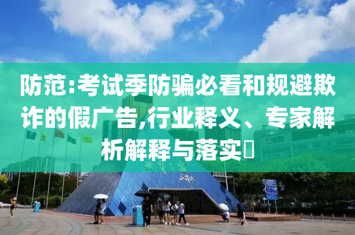 防范:考試季防騙必看和規(guī)避欺詐的假?gòu)V告,行業(yè)釋義、專家解析解釋與落實(shí)?