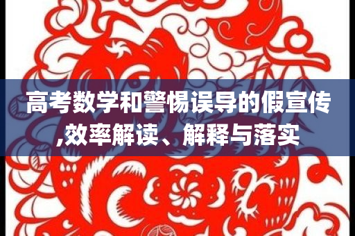 高考數(shù)學(xué)和警惕誤導(dǎo)的假宣傳,效率解讀、解釋與落實(shí)