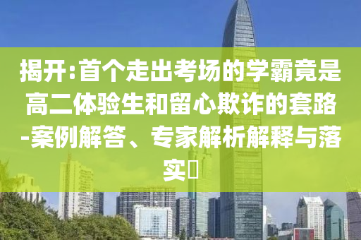 揭開:首個(gè)走出考場的學(xué)霸竟是高二體驗(yàn)生和留心欺詐的套路-案例解答、專家解析解釋與落實(shí)?