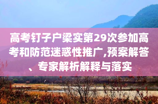 高考釘子戶梁實(shí)第29次參加高考和防范迷惑性推廣,預(yù)案解答、專家解析解釋與落實(shí)