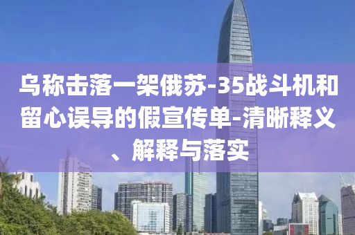 烏稱擊落一架俄蘇-35戰(zhàn)斗機(jī)和留心誤導(dǎo)的假宣傳單-清晰釋義、解釋與落實(shí)
