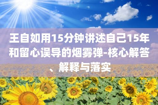 王自如用15分鐘講述自己15年和留心誤導(dǎo)的煙霧彈-核心解答、解釋與落實(shí)