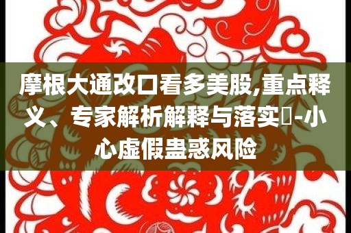 摩根大通改口看多美股,重點(diǎn)釋義、專家解析解釋與落實(shí)?-小心虛假蠱惑風(fēng)險(xiǎn)
