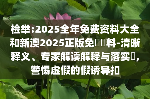 檢舉:2025全年免費(fèi)資料大全和新澳2025正版免費(fèi)資料-清晰釋義、專家解讀解釋與落實(shí)?,警惕虛假的假誘導(dǎo)扣