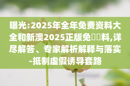 曝光:2025年全年免費(fèi)資料大全和新澳2025正版免費(fèi)資料,詳盡解答、專家解析解釋與落實(shí)-抵制虛假誘導(dǎo)套路
