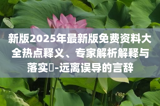 新版2025年最新版免費(fèi)資料大全熱點(diǎn)釋義、專家解析解釋與落實(shí)?-遠(yuǎn)離誤導(dǎo)的言辭