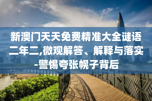 新澳門天天免費(fèi)精準(zhǔn)大全謎語二年二,微觀解答、解釋與落實(shí)-警惕夸張幌子背后