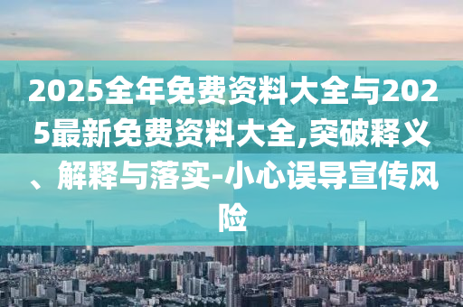 2025全年免費資料大全與2025最新免費資料大全,突破釋義、解釋與落實-小心誤導(dǎo)宣傳風(fēng)險