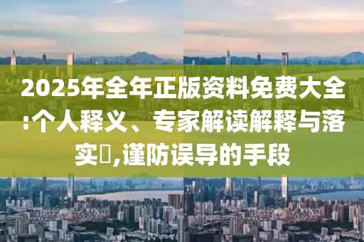 2025年全年正版資料免費大全:個人釋義、專家解讀解釋與落實?,謹防誤導(dǎo)的手段