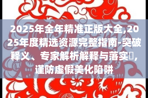 2025年全年精準(zhǔn)正版大全,2025年度精選資源完整指南-突破釋義、專家解析解釋與落實(shí)?,謹(jǐn)防虛假美化陷阱