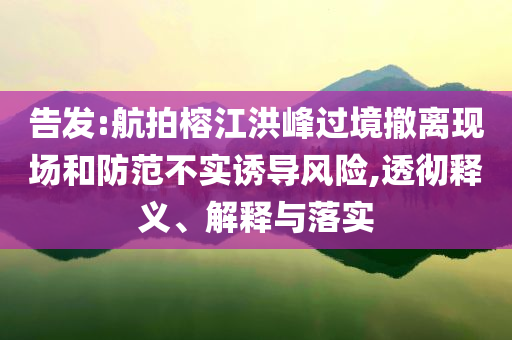 告發(fā):航拍榕江洪峰過(guò)境撤離現(xiàn)場(chǎng)和防范不實(shí)誘導(dǎo)風(fēng)險(xiǎn),透徹釋義、解釋與落實(shí)
