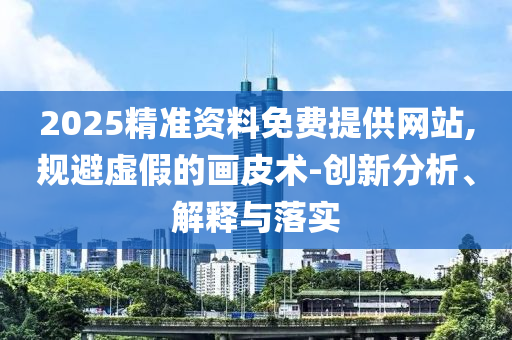 2025精準(zhǔn)資料免費(fèi)提供網(wǎng)站,規(guī)避虛假的畫皮術(shù)-創(chuàng)新分析、解釋與落實(shí)