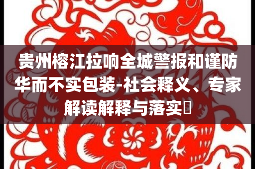 貴州榕江拉響全城警報(bào)和謹(jǐn)防華而不實(shí)包裝-社會(huì)釋義、專(zhuān)家解讀解釋與落實(shí)?