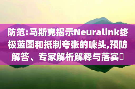 防范:馬斯克揭示Neuralink終極藍(lán)圖和抵制夸張的噱頭,預(yù)防解答、專家解析解釋與落實(shí)?