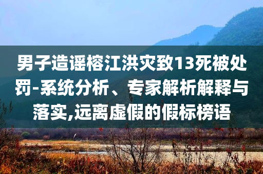 男子造謠榕江洪災(zāi)致13死被處罰-系統(tǒng)分析、專家解析解釋與落實(shí),遠(yuǎn)離虛假的假標(biāo)榜語