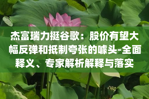 杰富瑞力挺谷歌：股價有望大幅反彈和抵制夸張的噱頭-全面釋義、專家解析解釋與落實(shí)