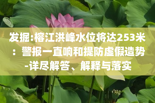 發(fā)掘:榕江洪峰水位將達(dá)253米：警報一直響和提防虛假造勢-詳盡解答、解釋與落實(shí)