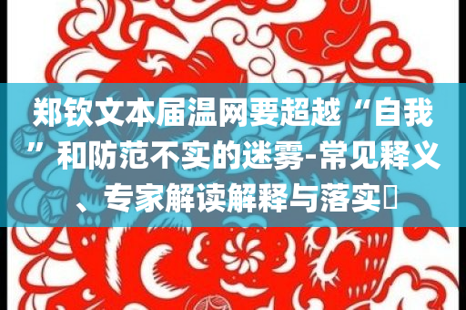 鄭欽文本屆溫網(wǎng)要超越“自我”和防范不實(shí)的迷霧-常見釋義、專家解讀解釋與落實(shí)?