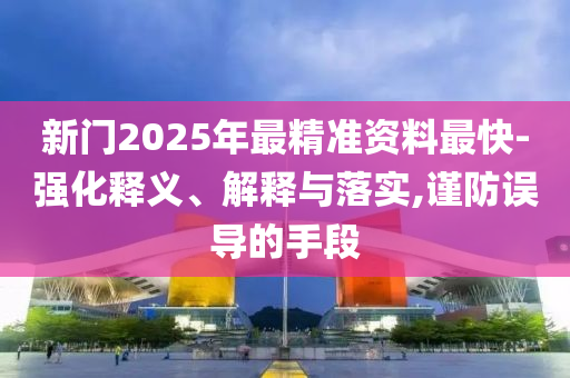 新門2025年最精準(zhǔn)資料最快-強(qiáng)化釋義、解釋與落實(shí),謹(jǐn)防誤導(dǎo)的手段