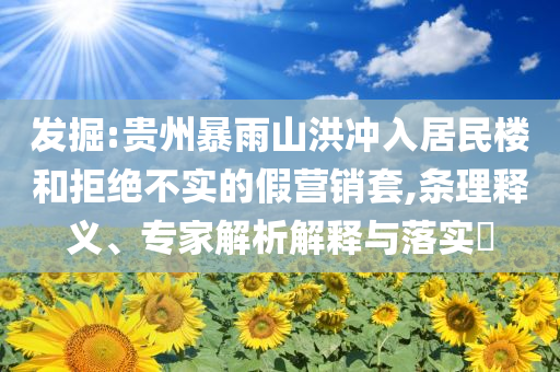 發(fā)掘:貴州暴雨山洪沖入居民樓和拒絕不實(shí)的假營(yíng)銷(xiāo)套,條理釋義、專(zhuān)家解析解釋與落實(shí)?