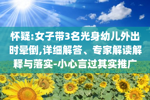 懷疑:女子帶3名光身幼兒外出時(shí)暈倒,詳細(xì)解答、專(zhuān)家解讀解釋與落實(shí)-小心言過(guò)其實(shí)推廣