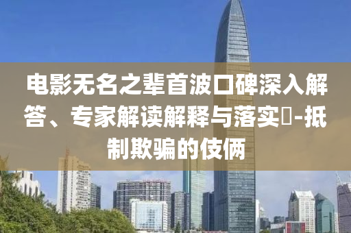 電影無(wú)名之輩首波口碑深入解答、專(zhuān)家解讀解釋與落實(shí)?-抵制欺騙的伎倆