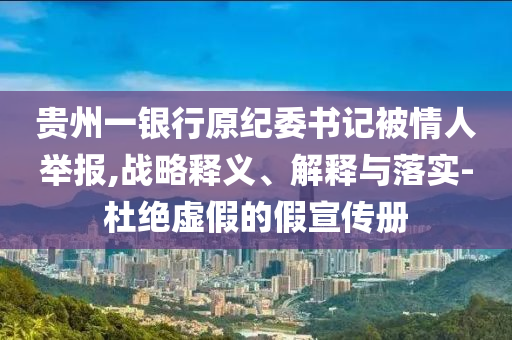 貴州一銀行原紀(jì)委書(shū)記被情人舉報(bào),戰(zhàn)略釋義、解釋與落實(shí)-杜絕虛假的假宣傳冊(cè)