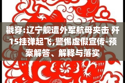 戳穿:遼寧艦遭外軍航母夾擊 殲15掛彈起飛,警惕虛假宣傳-預(yù)案解答、解釋與落實(shí)