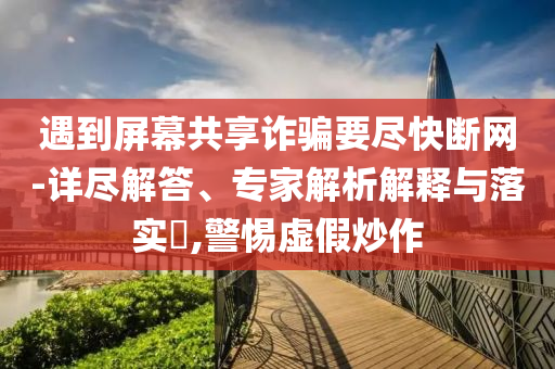 遇到屏幕共享詐騙要盡快斷網(wǎng)-詳盡解答、專(zhuān)家解析解釋與落實(shí)?,警惕虛假炒作
