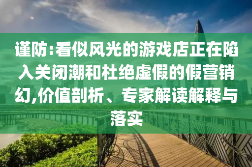 謹(jǐn)防:看似風(fēng)光的游戲店正在陷入關(guān)閉潮和杜絕虛假的假營(yíng)銷(xiāo)幻,價(jià)值剖析、專(zhuān)家解讀解釋與落實(shí)