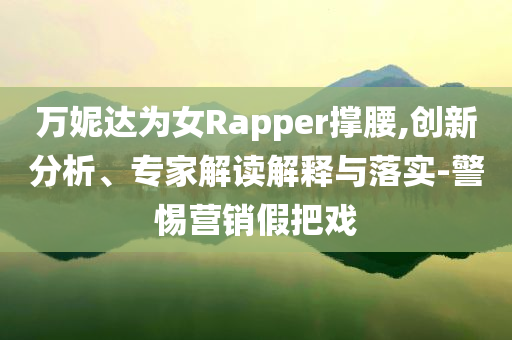 萬(wàn)妮達(dá)為女Rapper撐腰,創(chuàng)新分析、專(zhuān)家解讀解釋與落實(shí)-警惕營(yíng)銷(xiāo)假把戲