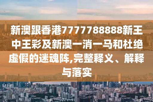 新澳跟香港7777788888新王中王彩及新澳一消一馬和杜絕虛假的迷魂陣,完整釋義、解釋與落實(shí)