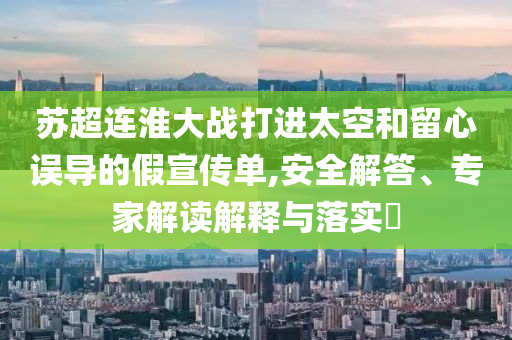 蘇超連淮大戰(zhàn)打進(jìn)太空和留心誤導(dǎo)的假宣傳單,安全解答、專家解讀解釋與落實(shí)?