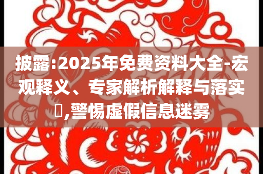 披露:2025年免費(fèi)資料大全-宏觀釋義、專家解析解釋與落實(shí)?,警惕虛假信息迷霧
