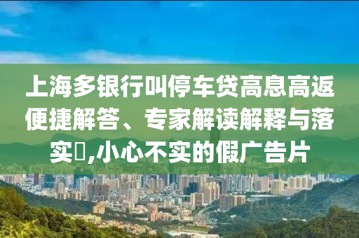 上海多銀行叫停車貸高息高返便捷解答、專家解讀解釋與落實?,小心不實的假廣告片
