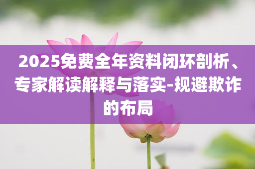 2025免費(fèi)全年資料閉環(huán)剖析、專家解讀解釋與落實(shí)-規(guī)避欺詐的布局