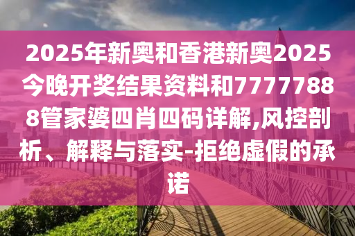 2025年新奧和香港新奧2025今晚開獎結(jié)果資料和77777888管家婆四肖四碼詳解,風(fēng)控剖析、解釋與落實(shí)-拒絕虛假的承諾