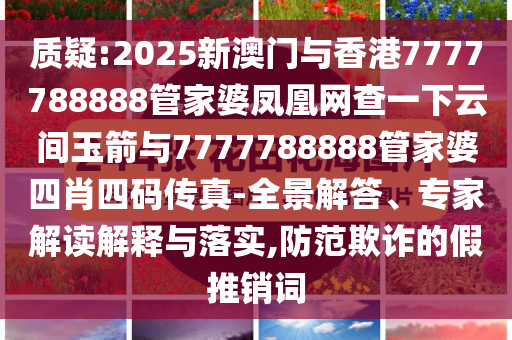 質(zhì)疑:2025新澳門與香港7777788888管家婆鳳凰網(wǎng)查一下云間玉箭與7777788888管家婆四肖四碼傳真-全景解答、專家解讀解釋與落實(shí),防范欺詐的假推銷詞