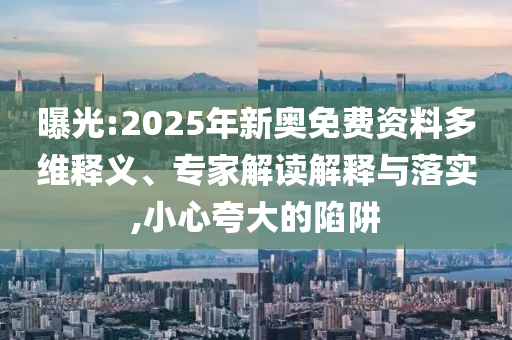 曝光:2025年新奧免費(fèi)資料多維釋義、專家解讀解釋與落實(shí),小心夸大的陷阱