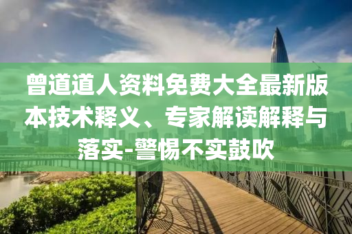 曾道道人資料免費(fèi)大全最新版本技術(shù)釋義、專家解讀解釋與落實(shí)-警惕不實(shí)鼓吹