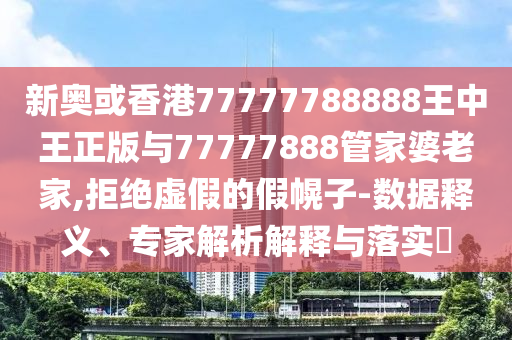 新奧或香港77777788888王中王正版與77777888管家婆老家,拒絕虛假的假幌子-數(shù)據(jù)釋義、專家解析解釋與落實(shí)?