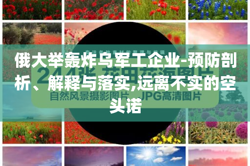 俄大舉轟炸烏軍工企業(yè)-預(yù)防剖析、解釋與落實(shí),遠(yuǎn)離不實(shí)的空頭諾