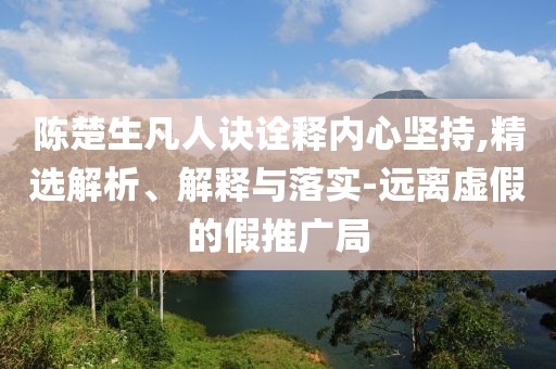 陳楚生凡人訣詮釋內(nèi)心堅持,精選解析、解釋與落實-遠離虛假的假推廣局