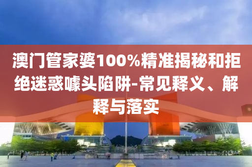 澳門管家婆100%精準(zhǔn)揭秘和拒絕迷惑噱頭陷阱-常見釋義、解釋與落實(shí)