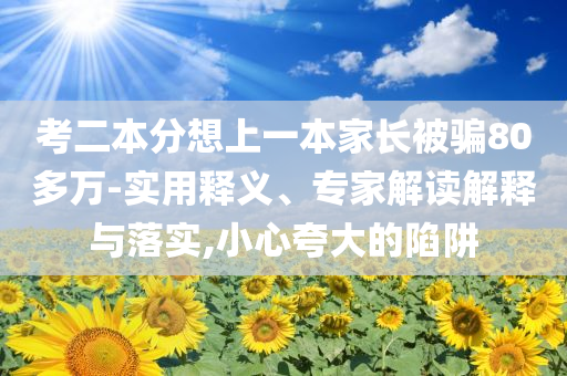 考二本分想上一本家長被騙80多萬-實用釋義、專家解讀解釋與落實,小心夸大的陷阱