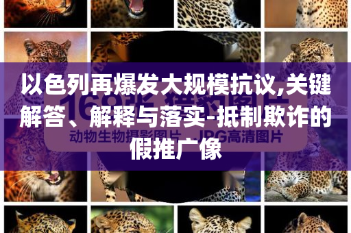 以色列再爆發(fā)大規(guī)?？棺h,關(guān)鍵解答、解釋與落實-抵制欺詐的假推廣像